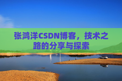 张鸿洋CSDN博客，技术之路的分享与探索
