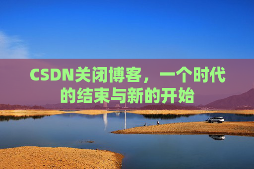 CSDN关闭博客，一个时代的结束与新的开始